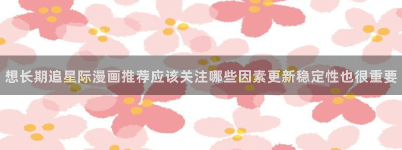 漫画免费看青年漫画:想长期追星际漫画推荐应该关注哪些因素更新稳定性也很重要