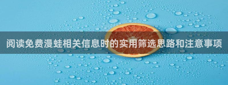 漫画免费看漫画入口:阅读免费漫蛙相关信息时的实用筛选思路和注意事项